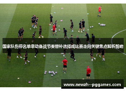 国家队伤停名单牵动备战节奏替补选择成比赛走向关键焦点解析前瞻