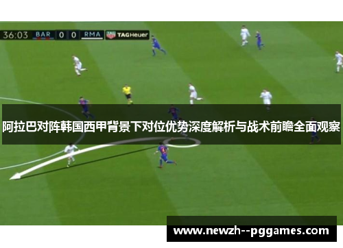阿拉巴对阵韩国西甲背景下对位优势深度解析与战术前瞻全面观察