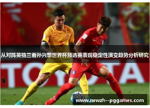 从对阵英格兰看孙兴慜世界杯预选赛表现稳定性演变趋势分析研究 从对阵英格兰看孙兴慜世界杯预选赛表现稳定性演变趋势分析研究