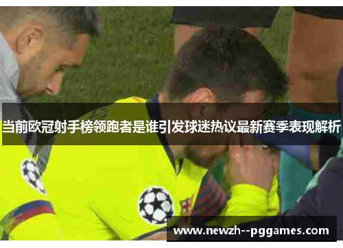 当前欧冠射手榜领跑者是谁引发球迷热议最新赛季表现解析