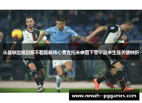 从曼联边缘到那不勒斯新核心麦克托米奈南下意甲迎来生涯关键转折