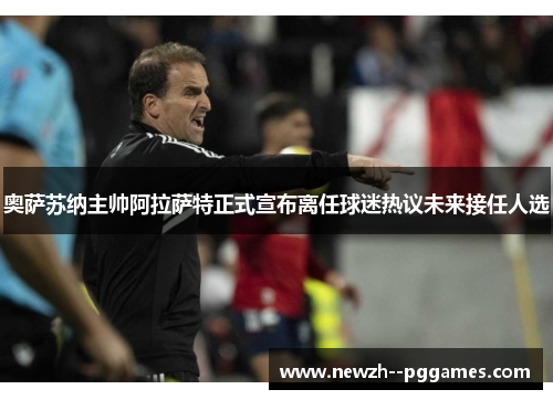 奥萨苏纳主帅阿拉萨特正式宣布离任球迷热议未来接任人选