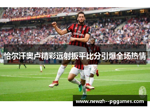 恰尔汗奥卢精彩远射扳平比分引爆全场热情