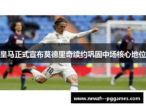 皇马正式宣布莫德里奇续约巩固中场核心地位