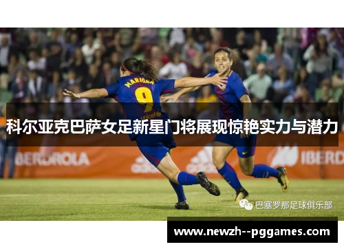 科尔亚克巴萨女足新星门将展现惊艳实力与潜力