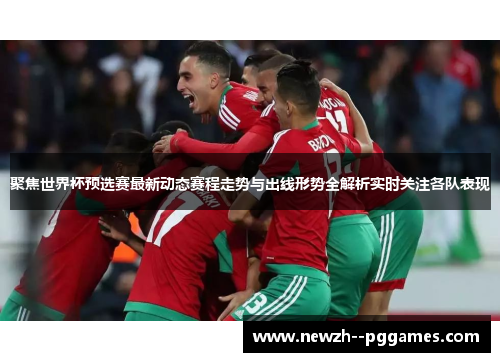 聚焦世界杯预选赛最新动态赛程走势与出线形势全解析实时关注各队表现