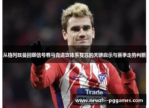 从格列兹曼回暖信号看马竞进攻体系复苏的关键启示与赛季走势判断 从格列兹曼回暖信号看马竞进攻体系复苏的关键启示与赛季走势判断