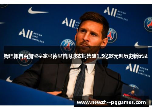 姆巴佩自由加盟皇家马德里首周球衣销售破1.5亿欧元创历史新纪录 姆巴佩自由加盟皇家马德里首周球衣销售破1.5亿欧元创历史新纪录