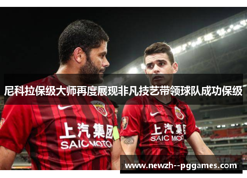 尼科拉保级大师再度展现非凡技艺带领球队成功保级 尼科拉保级大师再度展现非凡技艺带领球队成功保级