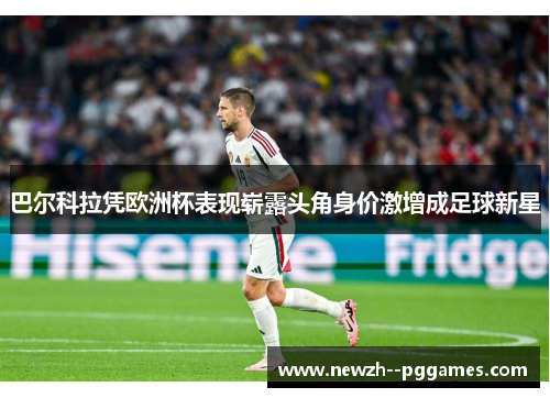 巴尔科拉凭欧洲杯表现崭露头角身价激增成足球新星 巴尔科拉凭欧洲杯表现崭露头角身价激增成足球新星