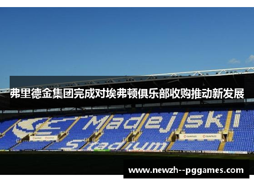 弗里德金集团完成对埃弗顿俱乐部收购推动新发展 弗里德金集团完成对埃弗顿俱乐部收购推动新发展