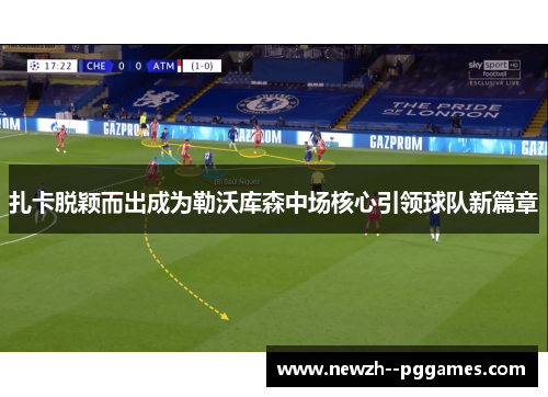 扎卡脱颖而出成为勒沃库森中场核心引领球队新篇章 扎卡脱颖而出成为勒沃库森中场核心引领球队新篇章