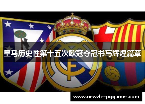 皇马历史性第十五次欧冠夺冠书写辉煌篇章