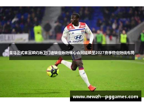 皇马正式官宣续约后卫门迪锁定后防核心合同延续至2027赛季稳定防线布局 皇马正式官宣续约后卫门迪锁定后防核心合同延续至2027赛季稳定防线布局