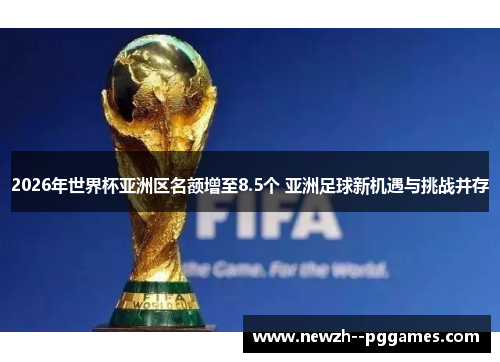 2026年世界杯亚洲区名额增至8.5个 亚洲足球新机遇与挑战并存