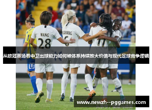 从欧冠赛场看中卫出球能力如何被体系持续放大价值与现代足球竞争逻辑 从欧冠赛场看中卫出球能力如何被体系持续放大价值与现代足球竞争逻辑