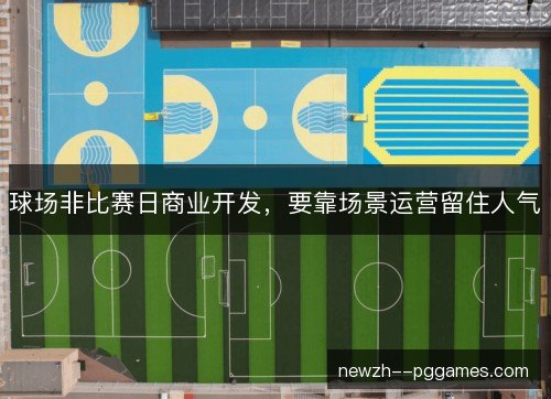 球场非比赛日商业开发,要靠场景运营留住人气 球场非比赛日商业开发,要靠场景运营留住人气