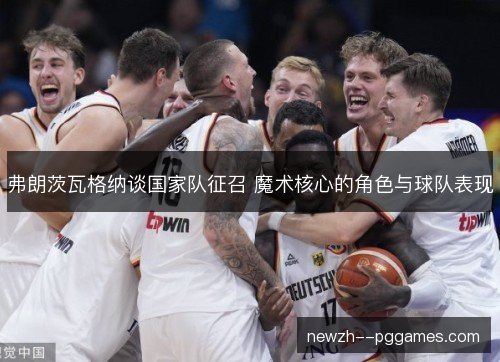 弗朗茨瓦格纳谈国家队征召 魔术核心的角色与球队表现 弗朗茨瓦格纳谈国家队征召 魔术核心的角色与球队表现